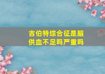 吉伯特综合征是脑供血不足吗严重吗