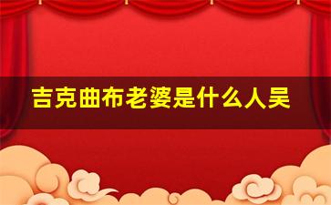 吉克曲布老婆是什么人吴