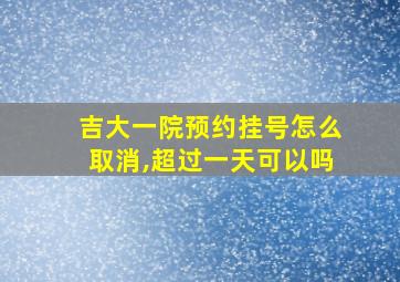 吉大一院预约挂号怎么取消,超过一天可以吗