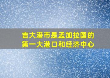 吉大港市是孟加拉国的第一大港口和经济中心