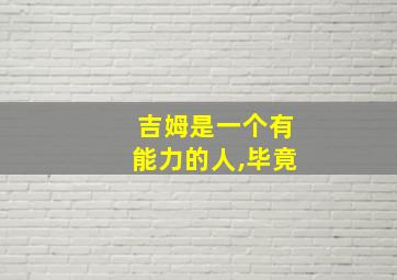 吉姆是一个有能力的人,毕竟