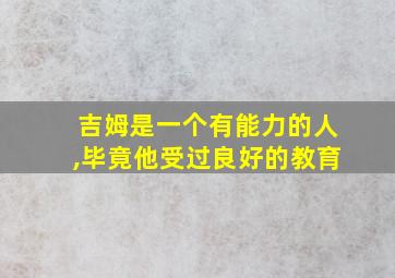 吉姆是一个有能力的人,毕竟他受过良好的教育