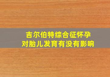 吉尔伯特综合征怀孕对胎儿发育有没有影响