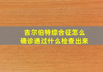 吉尔伯特综合征怎么确诊通过什么检查出来