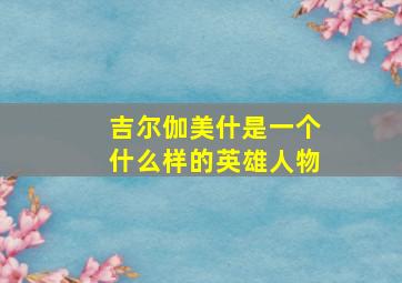 吉尔伽美什是一个什么样的英雄人物