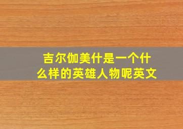 吉尔伽美什是一个什么样的英雄人物呢英文