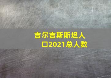 吉尔吉斯斯坦人口2021总人数