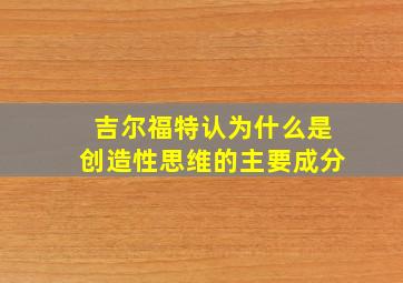 吉尔福特认为什么是创造性思维的主要成分