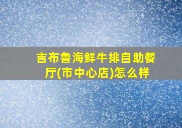 吉布鲁海鲜牛排自助餐厅(市中心店)怎么样