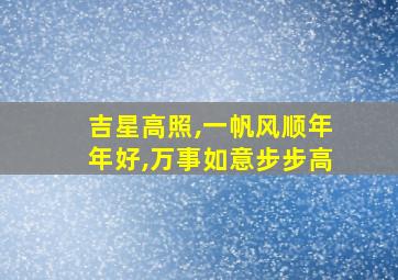 吉星高照,一帆风顺年年好,万事如意步步高