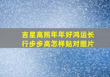 吉星高照年年好鸿运长行步步高怎样贴对图片