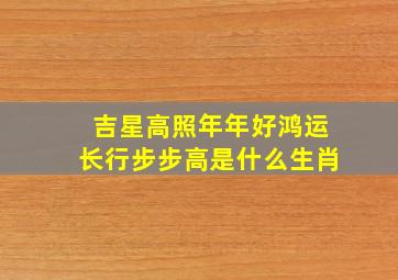 吉星高照年年好鸿运长行步步高是什么生肖