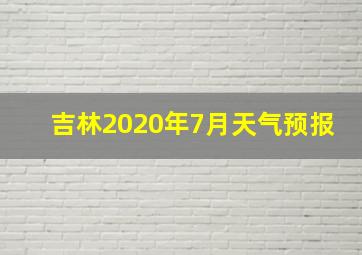 吉林2020年7月天气预报