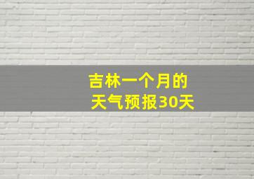 吉林一个月的天气预报30天