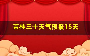 吉林三十天气预报15天