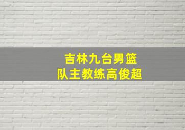 吉林九台男篮队主教练高俊超