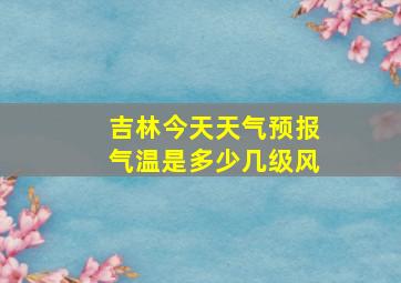 吉林今天天气预报气温是多少几级风