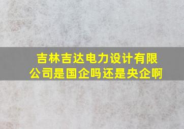 吉林吉达电力设计有限公司是国企吗还是央企啊