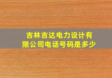 吉林吉达电力设计有限公司电话号码是多少