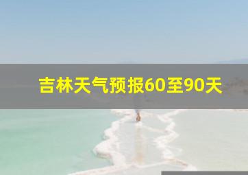 吉林天气预报60至90天