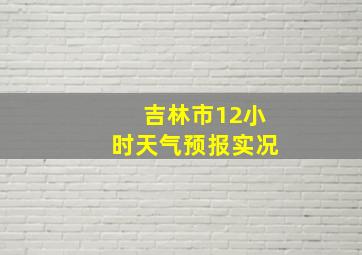 吉林市12小时天气预报实况