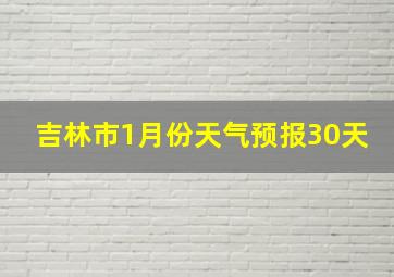 吉林市1月份天气预报30天