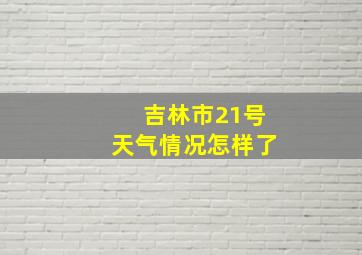 吉林市21号天气情况怎样了