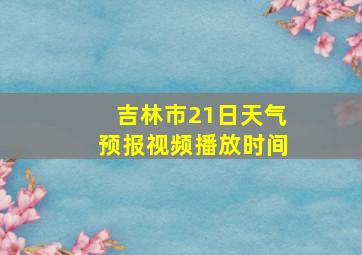 吉林市21日天气预报视频播放时间