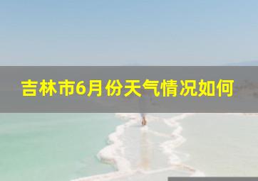 吉林市6月份天气情况如何