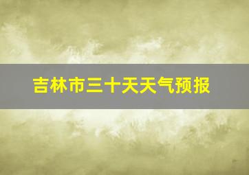 吉林市三十天天气预报