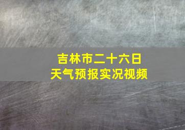 吉林市二十六日天气预报实况视频