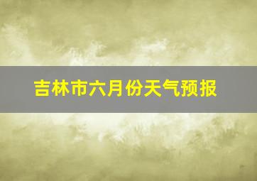 吉林市六月份天气预报