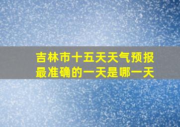 吉林市十五天天气预报最准确的一天是哪一天