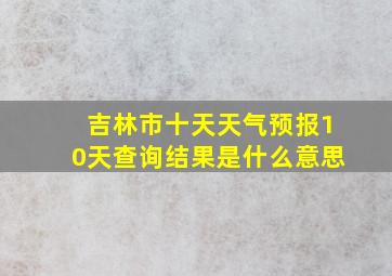 吉林市十天天气预报10天查询结果是什么意思