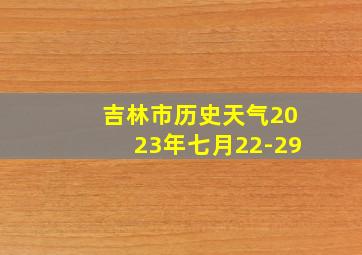 吉林市历史天气2023年七月22-29