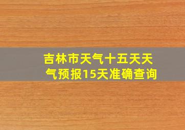 吉林市天气十五天天气预报15天准确查询