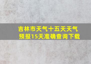 吉林市天气十五天天气预报15天准确查询下载