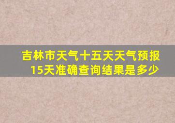 吉林市天气十五天天气预报15天准确查询结果是多少