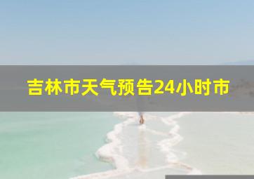 吉林市天气预告24小时市