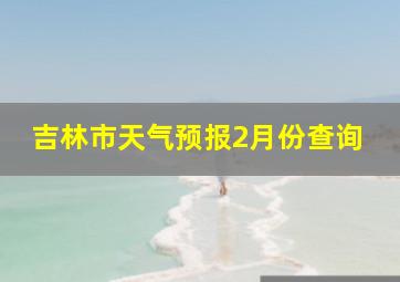 吉林市天气预报2月份查询