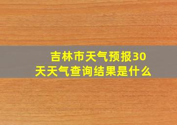 吉林市天气预报30天天气查询结果是什么