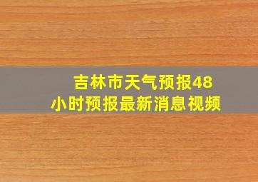 吉林市天气预报48小时预报最新消息视频