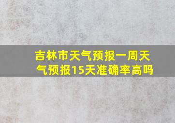 吉林市天气预报一周天气预报15天准确率高吗