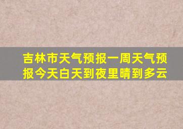 吉林市天气预报一周天气预报今天白天到夜里晴到多云