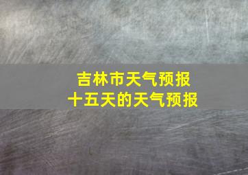 吉林市天气预报十五天的天气预报