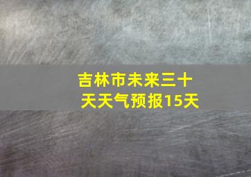 吉林市未来三十天天气预报15天