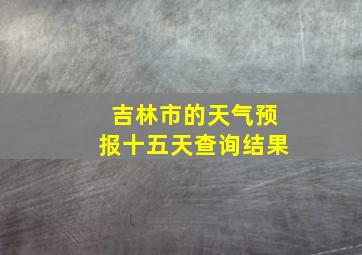 吉林市的天气预报十五天查询结果