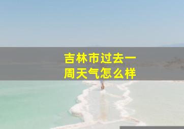 吉林市过去一周天气怎么样