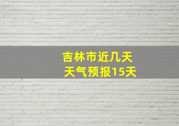 吉林市近几天天气预报15天