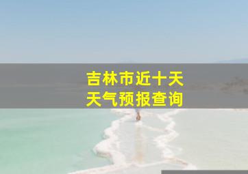 吉林市近十天天气预报查询